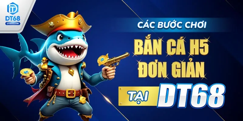 Các bước chơi Bắn cá H5 đơn giản tại DT68. 